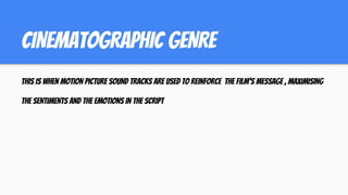 CINEMATOGRAPHIC GENRE
THIS IS WHEN MOTION PICTURE SOUND TRACKS ARE USED TO REINFORCE THE FILM’S MESSAGE , MAXIMISING
THE SENTIMENTS AND THE EMOTIONS IN THE SCRIPT
 
