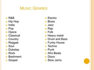 Music Genres R&B Hip Hop Indie Pop  Opera Classical Country Reggae Soul Dubstep Rock Bashment Gospel Electro Blues Jazz Rap Folk Heavy metal Drum and Bass Funky House Techno Punk Afro Beats Disco Slow Jams 