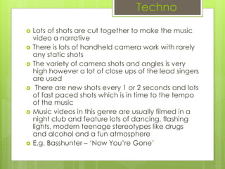 Techno
 Lots of shots are cut together to make the music
video a narrative
 There is lots of handheld camera work with r...