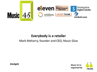 Music 4.5 is
organised by
#m4pt5
Everybody is a retailer
Mark Meharry, founder and CEO, Music Glue
 