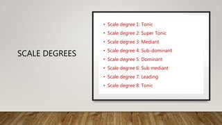 SCALE DEGREES
• Scale degree 1: Tonic
• Scale degree 2: Super Tonic
• Scale degree 3: Mediant
• Scale degree 4: Sub-dominant
• Scale degree 5: Dominant
• Scale degree 6: Sub mediant
• Scale degree 7: Leading
• Scale degree 8: Tonic
 