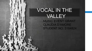 VOCAL IN THE 
VALLEY 
MUSIC EVENT GRANT 
CLAUDIA D’AMORE 
STUDENT NO. 3184824 
 