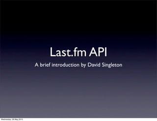 Last.fm API
                         A brief introduction by David Singleton




Wednesday, 26 May 2010
 