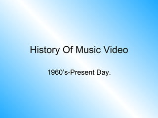 History Of Music Video

   1960’s-Present Day.
 