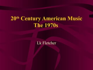 20th
Century American Music
The 1970s
Lk Fletcher
 