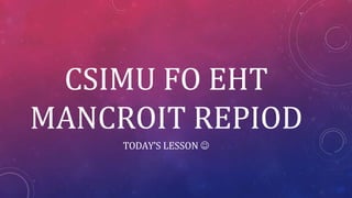 CSIMU FO EHT
MANCROIT REPIOD
TODAY’S LESSON 
 