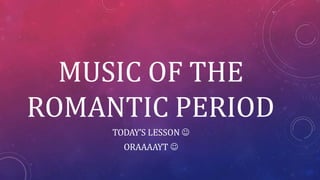 MUSIC OF THE
ROMANTIC PERIOD
TODAY’S LESSON 
ORAAAAYT 
 