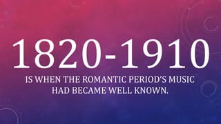 1820-1910
IS WHEN THE ROMANTIC PERIOD’S MUSIC
HAD BECAME WELL KNOWN.
 
