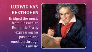 LUDWIG VAN
BEETHOVEN
Bridged the music
from Classical to
Romantic Era by
expressing his
passion and
emotion through
his music.
 