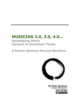 MUSICIAN 2.0, 3.0, 4.0…
Developing Music
Careers in Uncertain Times

A Psycho-Spiritual-Musical Manifesto




                        By Peter Spellman
                          Images: iStockphoto
 