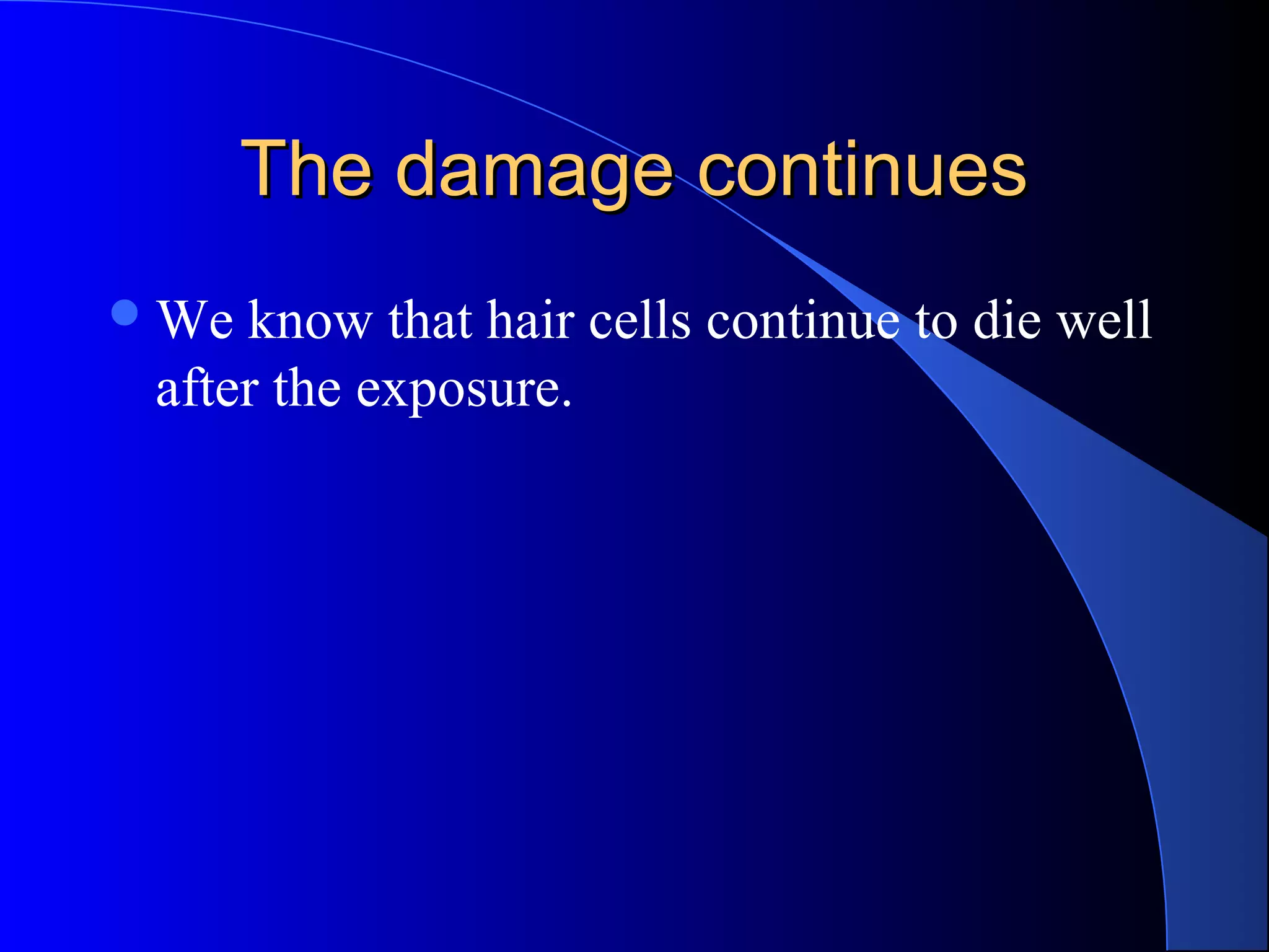 The damage continuesThe damage continues
We know that hair cells continue to die well
after the exposure.
 