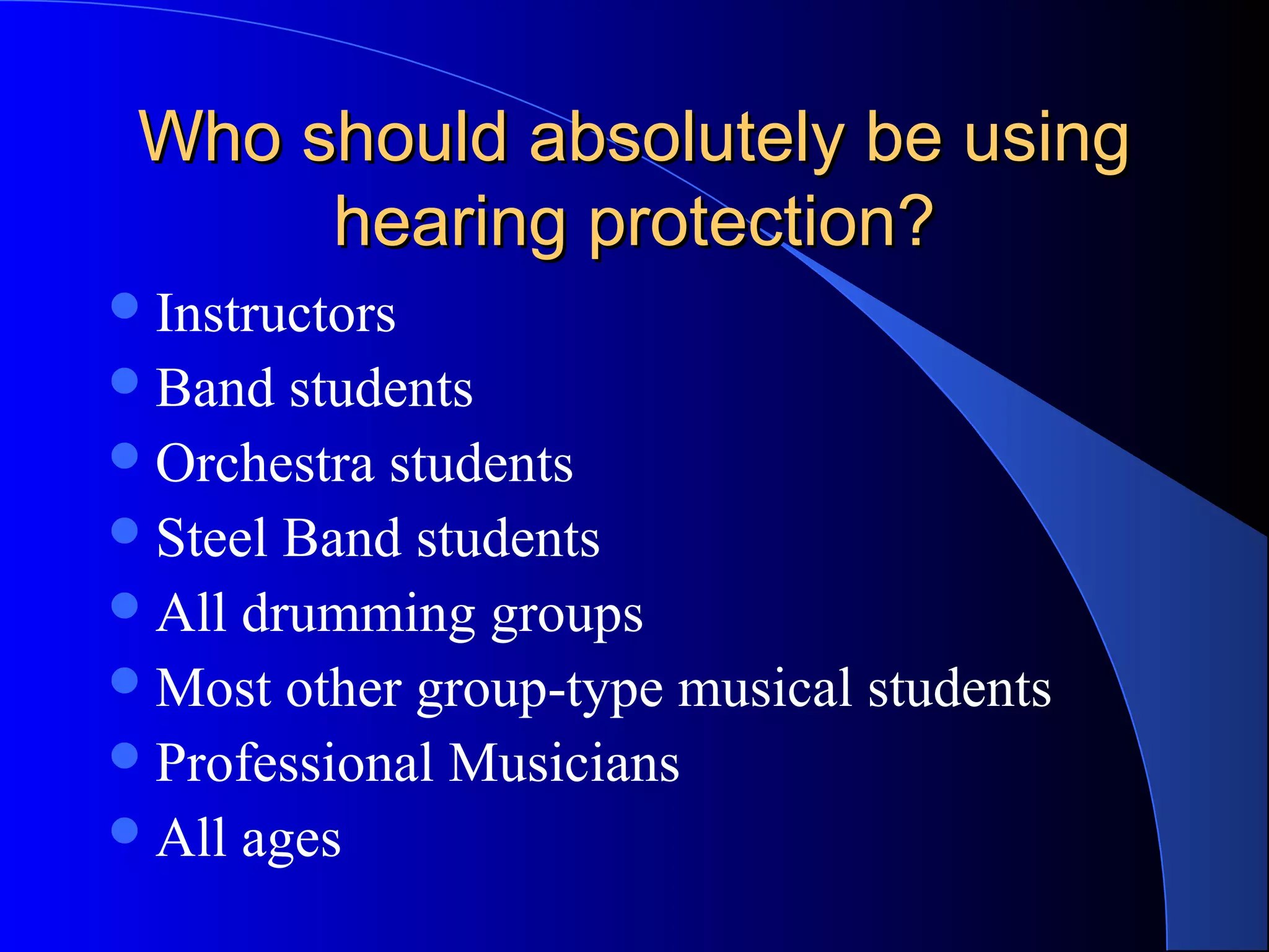 Who should absolutely be usingWho should absolutely be using
hearing protection?hearing protection?
Instructors
Band students
Orchestra students
Steel Band students
All drumming groups
Most other group-type musical students
Professional Musicians
All ages
 