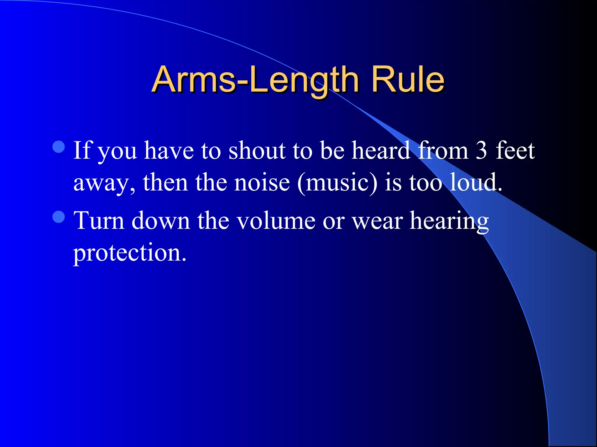 Arms-Length RuleArms-Length Rule
If you have to shout to be heard from 3 feet
away, then the noise (music) is too loud.
Turn down the volume or wear hearing
protection.
 