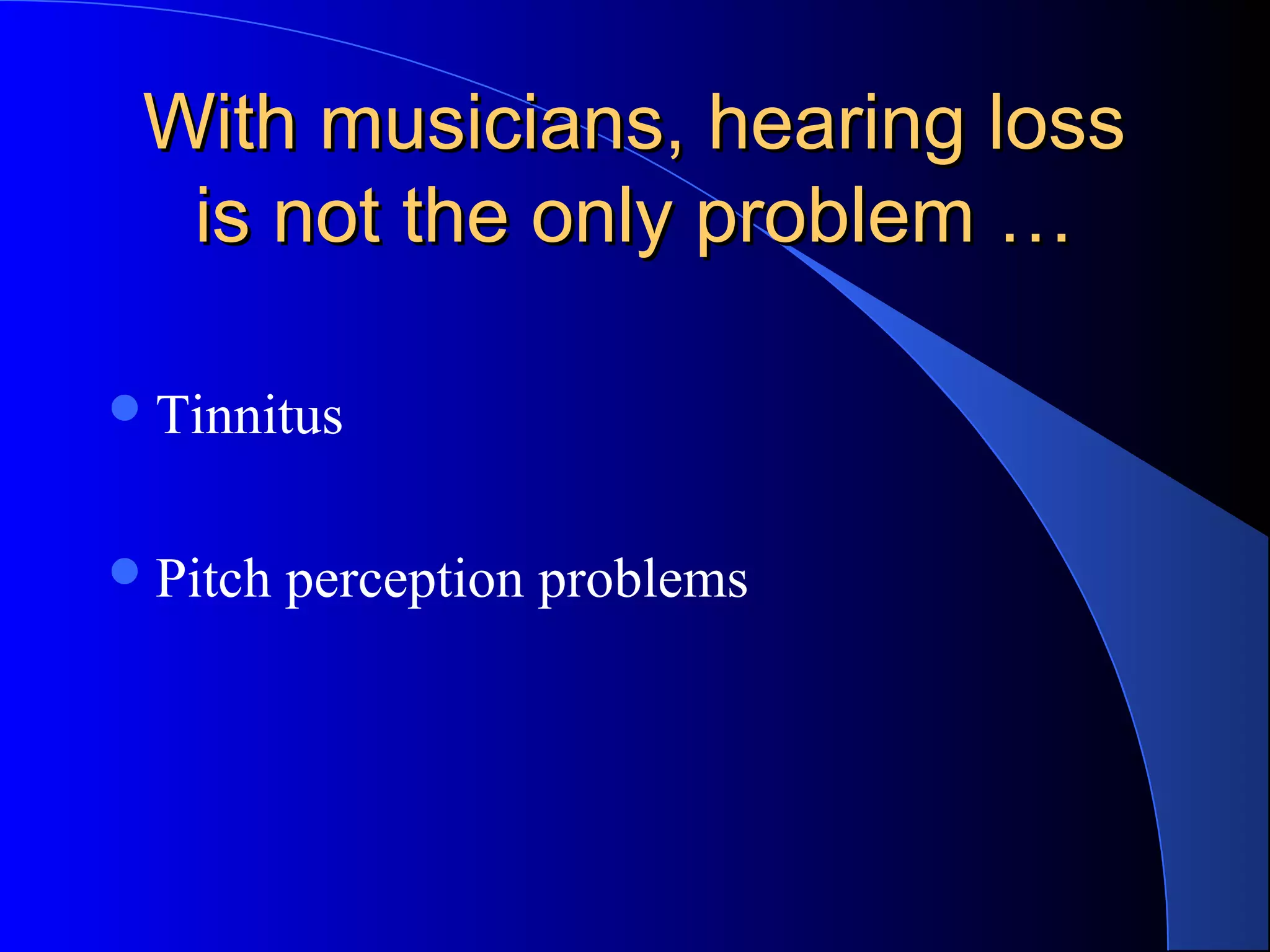 With musicians, hearing lossWith musicians, hearing loss
is not the only problem …is not the only problem …
Tinnitus
Pitch perception problems
 