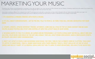 MARKETING YOUR MUSIC
Marketing is the concept of promoting goods to consumers. In your case, your good is your music and band and the consumers are your listeners. Marketing is based around the needs of your listeners. You
must provide them with something they need and inform them of things they don’t know yet know they need.

Social media marketing is different from traditional forms (like TV commercials and radio ads) in a sense that you have a direct interaction with your clients. Social media allows you to get in on
conversations personally. You’re interacting with people one-to-one. To effectively promote your band online you need to understand the core concepts of Social Media.


1. its essentially making friends with people online.

2. It’s all about conversations... Get in the mix, talk to people. In turn, they will become advocates for your
band.

3. UPDATE, UPDATE, UPDATE! Internet trends, or meme’s, come and go. Stay on top of your content and be sure
you’re always posting new stuff and keeping up with the latest news in your genre.

4. No body wants to talk to a droid. Be human and be personable. Let people know what you’re all about and how
you feel your music and views on the art are unique. This will help spark discussion. When a discussion starts,
be polite and have some consideration.

5. Don’t get upset if people are accessing your music for free. This is the ultimate form of flattery. They want
to listen to your music, they’ll share your music with their friends. They’ll most likely hit up one of your
shows and buy a t-shirt. It’s a digital world and for this to work to your advantage, you have to be accepting.
 