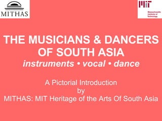THE MUSICIANS & DANCERS OF SOUTH ASIA instruments  •  vocal  •  dance A Pictorial Introduction by MITHAS: MIT Heritage of the Arts Of South Asia 