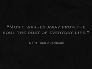 “Music washes away from the
soul the dust of everyday life.”
         -Berthold Auerbach
 