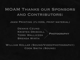 MOAM Thanks our Sponsors
   and Contributors:
  Jamm Printing (flyers, print material)

      Dennis Czund
      Kristen Driscoll
      Terri Walliczek     Photography
      Brenda Wirth

William Kollar (Sound/Video/photography)
           Cook Smith (Sound)
 