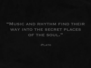 “Music and rhythm find their
 way into the secret places
        of the soul.”
           -Plato
 