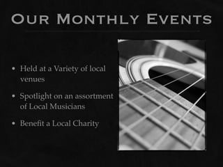 Our Monthly Events

• Held at a Variety of local
  venues

• Spotlight on an assortment
  of Local Musicians

• Beneﬁt a Local Charity
 