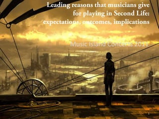 Leadingreasonsthatmusiciansgive for playing in Second Life:  expectations, outcomes, implications  Music Island Concerts 2011 1 
