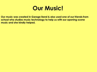 Our Music!Our music was created in Garage Band & also used one of our friends from school who studies music technology to help us with our opening scene music and she kindly helped. 