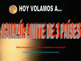 HOY VOLAMOS A... IGUAZÚ: LIMITE DE 3 PAÍSES Esta presentación está alojada en el portal: www.crecimiento-personal.com 