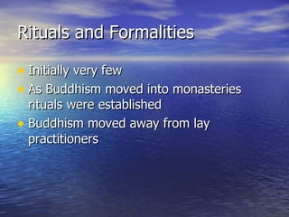 Rituals and Formalities Initially very few As Buddhism moved into monasteries rituals were established Buddhism moved away from lay practitioners 