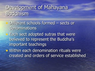 Development of Mahayana Buddhism Different schools formed – sects or denominations Each sect adopted sutras that were believed to represent the Buddha’s important teachings Within each denomination rituals were created and orders of service established 