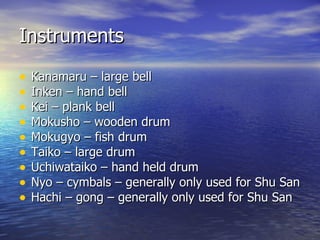 Instruments Kanamaru – large bell Inken – hand bell Kei – plank bell Mokusho – wooden drum Mokugyo – fish drum Taiko – large drum Uchiwataiko – hand held drum Nyo – cymbals – generally only used for Shu San Hachi – gong – generally only used for Shu San 