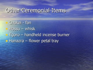 Other Ceremonial Items Chukei - fan Hossu – whisk Egoro – handheld incense burner Hanazra – flower petal tray 