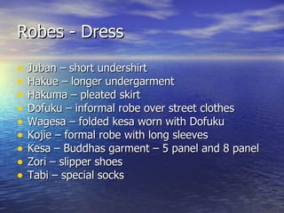 Robes - Dress Juban – short undershirt Hakue – longer undergarment Hakuma – pleated skirt Dofuku – informal robe over street clothes Wagesa – folded kesa worn with Dofuku Kojie – formal robe with long sleeves Kesa – Buddhas garment – 5 panel and 8 panel Zori – slipper shoes Tabi – special socks 