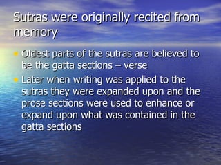 Sutras were originally recited from memory Oldest parts of the sutras are believed to be the gatta sections – verse Later when writing was applied to the sutras they were expanded upon and the prose sections were used to enhance or expand upon what was contained in the gatta sections 