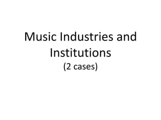 Music Industries and
Institutions
(2 cases)

 