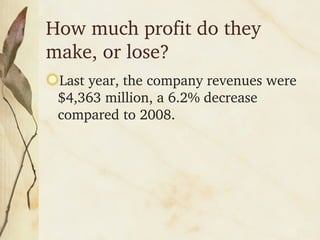 How much profit do they make, or lose? Last year, the company revenues were $4,363 million, a 6.2% decrease compared to 2008.