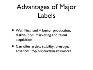 Advantages of Major Labels Well Financed = better production, distribution, marketing and talent acquisition Can offer artists stability, prestige, advances, top production resources 