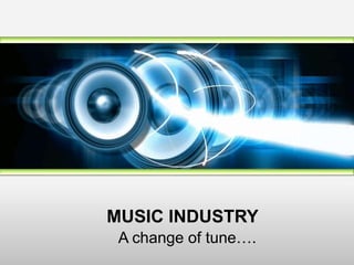 MUSIC INDUSTRY
 A change of tune….
 