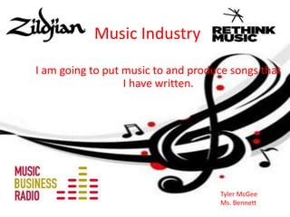 Music Industry
I am going to put music to and produce songs that
                  I have written.




                                    Tyler McGee
                                    Ms. Bennett
 