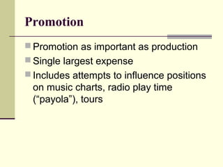 Promotion
 Promotion as important as production
 Single largest expense
 Includes attempts to influence positions
on music charts, radio play time
(“payola”), tours
 