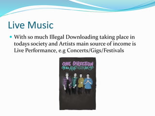 Live Music
 With so much Illegal Downloading taking place in
todays society and Artists main source of income is
Live Performance, e.g Concerts/Gigs/Festivals
 