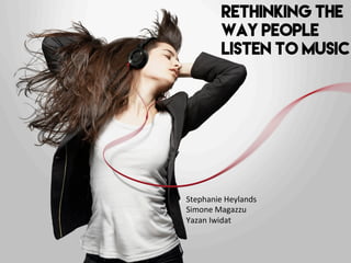 RETHINKING THE
WAY PEOPLE
LISTEN TO MUSIC
Stephanie	
  Heylands	
  
Simone	
  Magazzu	
  
Yazan	
  Iwidat	
  
 