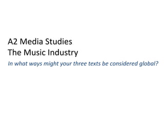 A2 Media Studies
The Music Industry
In what ways might your three texts be considered global?
 