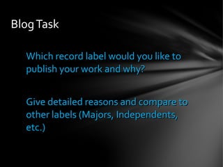Which record label would you like toWhich record label would you like to
publish your work and why?publish your work and why?
Give detailed reasons and compare toGive detailed reasons and compare to
other labels (Majors, Independents,other labels (Majors, Independents,
etc.)etc.)
BlogTask
 