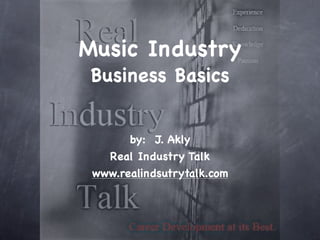 Music Industry
 Business Basics


       by: J. Akly
   Real Industry Talk
 www.realindsutrytalk.com
 