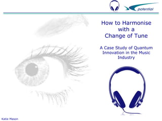 How to Harmonise
with a
Change of Tune
A Case Study of Quantum
Innovation in the Music
Industry

Katie Mason

 