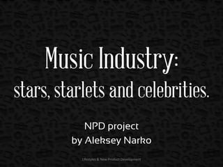 Music Industry:
stars, starlets and celebrities.
NPD project
by Aleksey Narko
Lifestyles & New Product Development

 