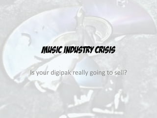 MUSIC INDUSTRY CRISIS

Is	
  your	
  digipak	
  really	
  going	
  to	
  sell?	
  
 