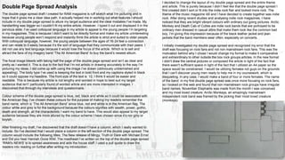 I decided to change the layout of my double page spread and the entire theme
and article. This is purely because I didn’t feel like that the double page spread I
first created didn’t sort or fit into the indie rock flair and looked more rock. The
theme of the music magazine Idil and I have decided to create together was indie
rock. After doing recent studies and analysing indie rock magazines, I have
noticed that they are bright vibrant colours with ordinary out going pictures. Arctic
Monkey and Death Cab of Cuties are indie rock bands that are portrayed to be
ordinary men dressed in casual attire that make them look like the common bad
boy. I’m giving this impression because of the black leather jacket and jean
jackets that the band members wear often, especially on concerts.
I initially investigated my double page spread and recognized my error that the
draft was focusing on rock fans and not non mainstream rock fans. This was the
motivation behind why I chose I would change my format to make it comparative
and extraordinary to other outside the box rock groups articles. In the new format
I didn't draw the central pictures or composed the article in light of the fact that
there wasn't sufficient space in light of the fact that I utilized an A4 paper so the
space would be constrained. I would be utilizing females not guys on the grounds
that I can't discover young men ready to help me in my coursework, which is
disquieting. In any case, I would make a band of four or more females. The name
of the band in my first double page spread was once more focusing on rock fans,
so I looked on the web and found that non mainstream rock groups have irregular
band names. November Elephants was made from the month I was conceived
and my most loved creature. Arctic Monkeys, an amazingly mainstream
independent rock band was framed by the picking their most loved creature
(monkeys).
Double Page Spread Analysis
The double page spread draft I created for RAM magazine is ruff sketch what I’m picturing and in
hope that it gives me a clear idea path. It actually helped me in working out what features I should
include in my double page spread to allure my target audience and the clear mistakes I’ve made. My
handwriting was bigger so I couldn’t fit my entire article. However, I typed it out and displayed it in the
pervious slide. I’ve used colloquial language in my article to appeal to the young people I’m targeting
in my magazines. This is because I didn’t want to be directly formal and make my article uninteresting
because young people won’t respond and instantly think the article is strict and suited to older people.
With colloquial language, however, the young people between the ages of 16-24 feel a connection
and can relate to it easily because it’s the sort of language that they communicate with their peers. I
did not use any text language because it would lose the focus of the article. Which is to sell and
attract the fans of my imagery band ‘The All American Band’ to buy the band’s newest album.
The focal image bleeds with taking half the page of the double page spread and isn’t as clear and
pretty as I wanted it. This is due to the fact that I’m not artistic in drawing accurately to the way I’m
picturing my ideas. I did come up with using the image I’ve drawn (obliviously unblemished and
appealing). The body type I’ve used is keeping the text in bold front and my captions styled in black
so it could oppose my headline. The front size of the text is 12, I think it would be easier and
readable. This is because my article is not lengthy and worded in hope to best suit my target
audience that isn’t’ particularly found of worded article and are more interested in images. I
discovered that through my interviews and questionnaire.
Colour scheme of the double page spread is blue, red, black and white so it could be associated with
the American flag. I’ve chosen these colours for the purpose of making my readers remember the
band name, which is ‘The All American Band’ since blue, red and white is in the American flag. The
colour white and grey is for the background because the colours signifies with wealth, power, gothic,
death and strength, all the characteristic I want my band to have. This would also appeal to my target
audience because they are more allured by the colour scheme I have chosen since it’s nor girly or
boyish.
After finishing my draft, I’ve discovered that the draft doesn’t have a column, which I really wanted to
include. So I’ve decided that I would place a column in the left section of the double page spread. The
column would include the following titles; The New release of Mingy, Truth or Dare with Michael Ernst
and Did you hear Hannah Gone Wild. The masthead I’ve written on the top of the double page spread
“RAM’s NEWS’ is to spread awareness and aids the house staff. I used a pull quote to draw the
readers into reading on further after writing my introduction.
 