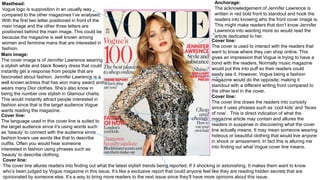Masthead:
Vogue logo is supposition in an usually way
compared to the other magazines I’ve analysed.
With the first two letter positioned in front of the
main image and the other three letters are
positioned behind the main image. This could be
because the magazine is well known among
women and feminine mans that are interested in
fashion.
Main image:
The cover image is of Jennifer Lawrence wearing
a stylish white and black flowery dress that could
instantly get a response from people that are
fascinated about fashion. Jennifer Lawrence is a
well known actress that has won many award and
wears many Dior clothes. She’s also know in
being the number one stylish in Glamour charts.
This would instantly attract people interested in
fashion since that is the target audience Vogue
wants reading the magazine.
Anchorage:
The acknowledgement of Jennifer Lawrence is
written in red bold front to standout and hook the
readers into knowing who the front cover image is.
This might make readers that don’t know Jennifer
Lawrence into wanting more so would read the
article dedicated to her.
Cover line:
The language used in this cover line is suited to
the target audience since it’s using words such
as ‘beauty’ to connect with the audience since
fashion lovers use words like that to describe
outfits. Often you would hear someone
interested in fashion using phrases such as
‘beauty’ to describe clothing.
Cover line:
The cover is used to interact with the readers that
want to know where they can shop online. This
gives an impression that Vogue is trying to have a
bond with the readers. Normally music magazine
would put this into puff so their readers could
easily see it. However, Vogue being a fashion
magazine would do the opposite; making it
standout with a different writing front compared to
the other text in the cover.
Cover line:
The cover line draws the readers into curiosity
since it uses phrases such as ‘cool kids’ and ‘faces
of now’. This is direct indication of what the
magazine article may contain and allures the
readers in suspense in discovering what the cover
line actually means. It may mean someone wearing
hideous or beautiful clothing that would live anyone
in shock or amazement. In fact this is alluring me
into finding out what Vogue cover line means.
Cover line:
The cover line allures readers into finding out what the latest stylish trends being reported. If it shocking or astonishing. It makes them want to know
who’s been judged by Vogue magazine in this issue. It’s like a exclusive report that could anyone feel like they are reading hidden secrets that are
opinionated by someone else. It’s a way to bring more readers to the next issue since they’ll have more opinions about this issue.
 