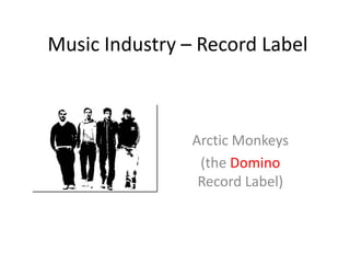 Music Industry – Record Label



                Arctic Monkeys
                 (the Domino
                 Record Label)
 